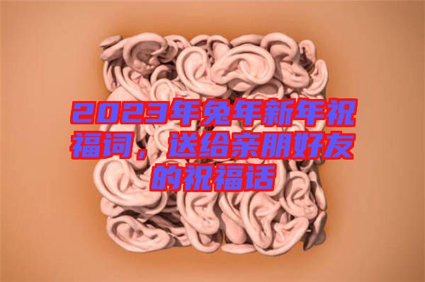 2023年兔年新年祝福詞，送給親朋好友的祝福話