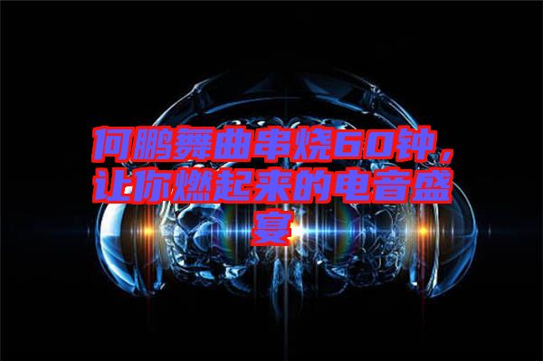 何鵬舞曲串燒60鐘，讓你燃起來的電音盛宴