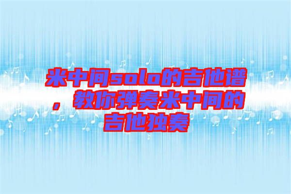 米中間solo的吉他譜，教你彈奏米中間的吉他獨(dú)奏