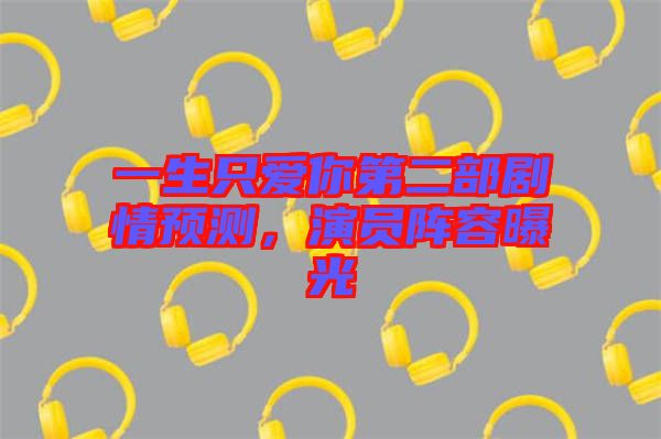 一生只愛你第二部劇情預(yù)測，演員陣容曝光