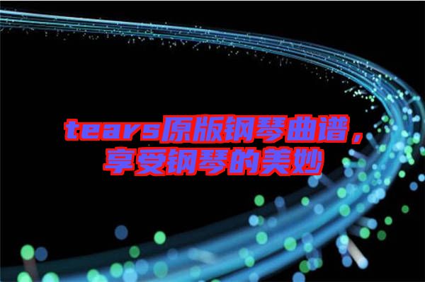 tears原版鋼琴曲譜，享受鋼琴的美妙