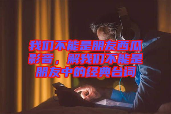 我們不能是朋友西瓜影音，解我們不能是朋友中的經典臺詞