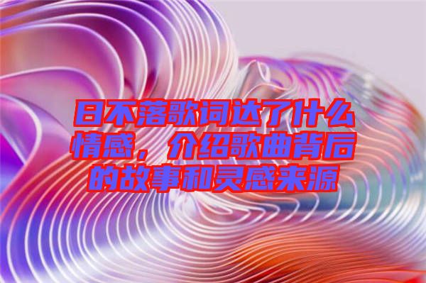 日不落歌詞達了什么情感，介紹歌曲背后的故事和靈感來源