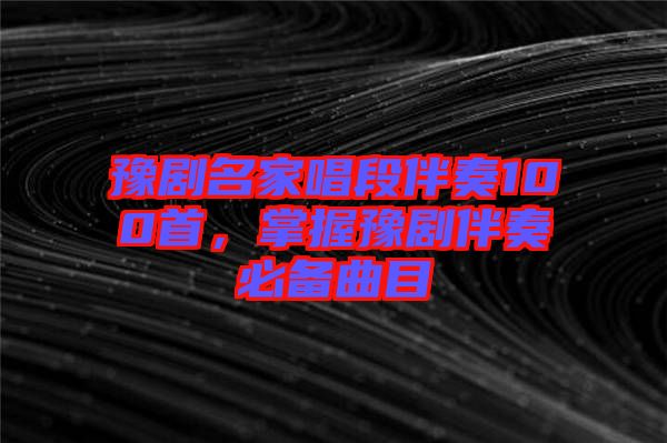 豫劇名家唱段伴奏100首，掌握豫劇伴奏必備曲目