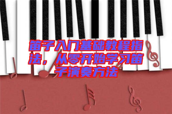 笛子入門基礎(chǔ)教程指法，從零開始學(xué)習(xí)笛子演奏方法