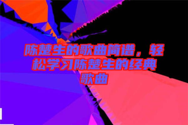 陳楚生的歌曲簡(jiǎn)譜，輕松學(xué)習(xí)陳楚生的經(jīng)典歌曲