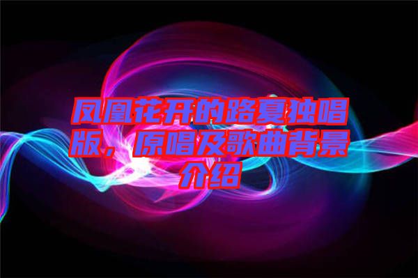 鳳凰花開(kāi)的路夏獨(dú)唱版，原唱及歌曲背景介紹