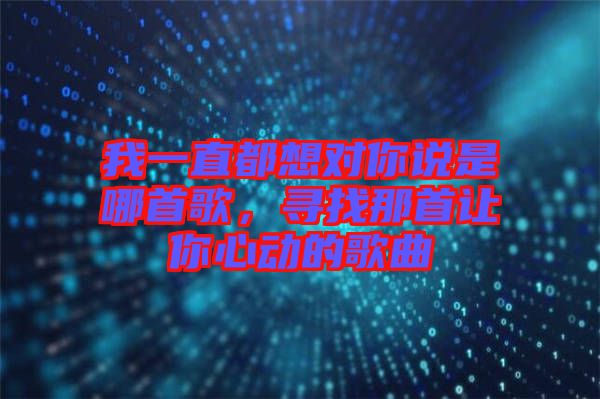 我一直都想對(duì)你說(shuō)是哪首歌，尋找那首讓你心動(dòng)的歌曲