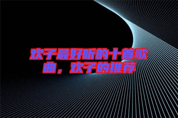 歡子最好聽的十首歌曲，歡子的推薦