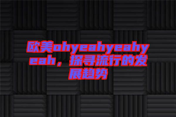 歐美ohyeahyeahyeah，探尋流行的發(fā)展趨勢(shì)