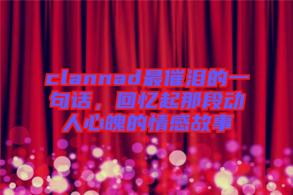 clannad最催淚的一句話，回憶起那段動(dòng)人心魄的情感故事