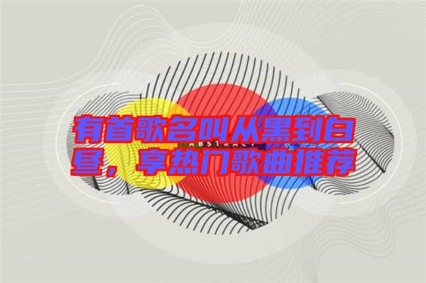 有首歌名叫從黑到白晝，享熱門歌曲推薦