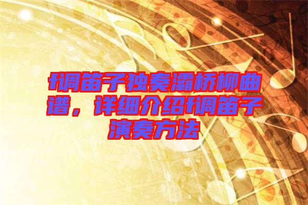 f調(diào)笛子獨奏灞橋柳曲譜，詳細(xì)介紹f調(diào)笛子演奏方法