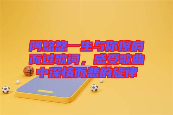 阿悠悠一生與你擦肩而過歌詞，感受歌曲中深情而悲的旋律