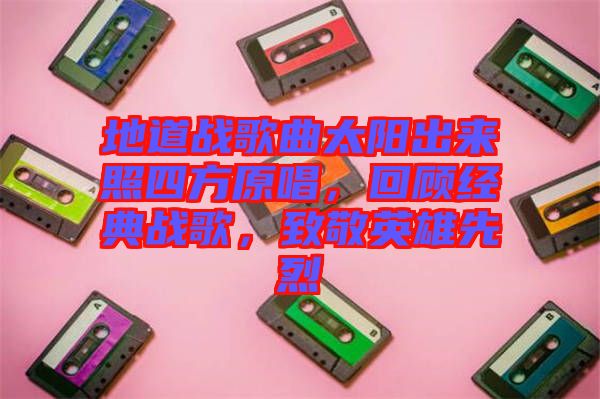 地道戰(zhàn)歌曲太陽出來照四方原唱，回顧經(jīng)典戰(zhàn)歌，致敬英雄先烈