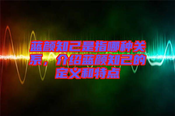 藍(lán)顏知己是指哪種關(guān)系，介紹藍(lán)顏知己的定義和特點(diǎn)
