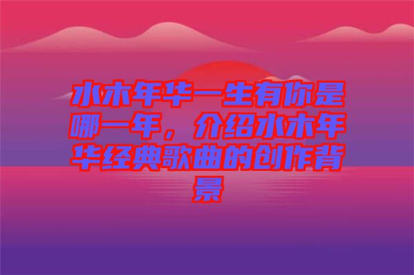 水木年華一生有你是哪一年，介紹水木年華經(jīng)典歌曲的創(chuàng)作背景