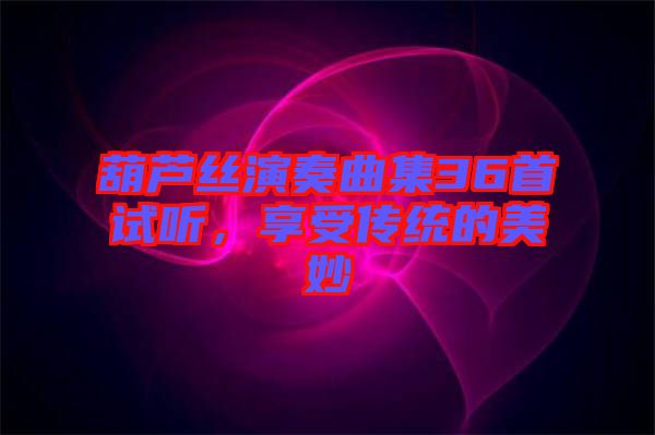 葫蘆絲演奏曲集36首試聽，享受傳統(tǒng)的美妙