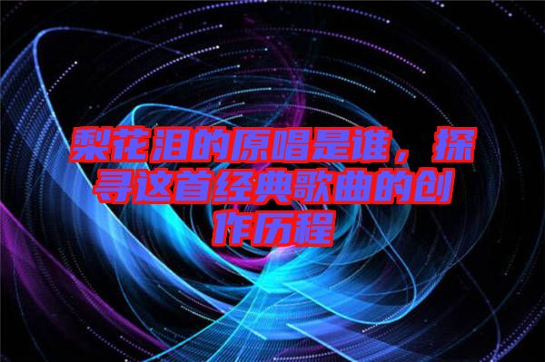 梨花淚的原唱是誰，探尋這首經(jīng)典歌曲的創(chuàng)作歷程