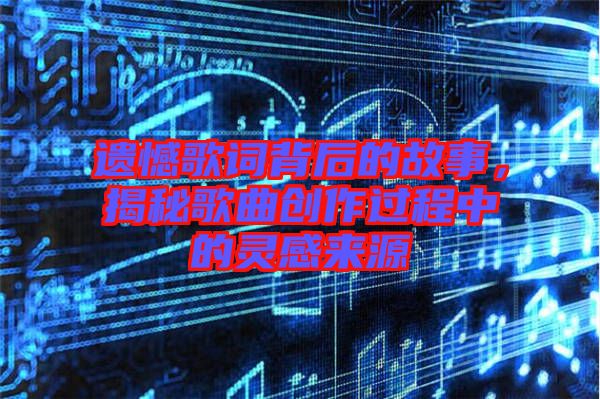 遺憾歌詞背后的故事，揭秘歌曲創(chuàng)作過(guò)程中的靈感來(lái)源