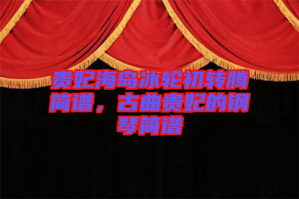貴妃海島冰輪初轉(zhuǎn)騰簡(jiǎn)譜，古曲貴妃的鋼琴簡(jiǎn)譜