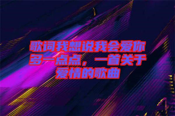 歌詞我想說我會愛你多一點(diǎn)點(diǎn)，一首關(guān)于愛情的歌曲