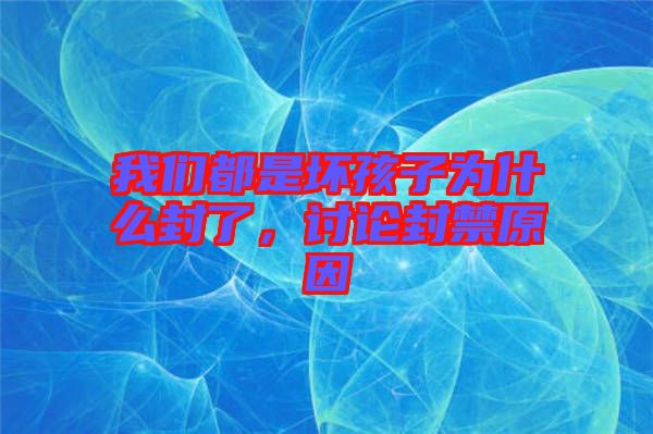 我們都是壞孩子為什么封了，討論封禁原因