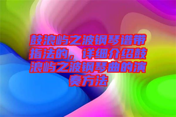 鼓浪嶼之波鋼琴譜帶指法的，詳細介紹鼓浪嶼之波鋼琴曲的演奏方法