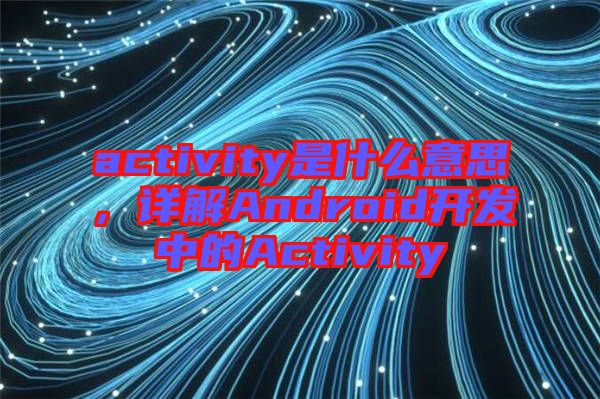 activity是什么意思，詳解Android開(kāi)發(fā)中的Activity