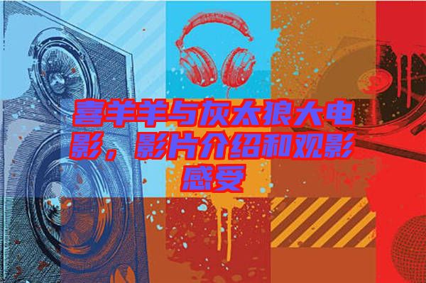 喜羊羊與灰太狼大電影，影片介紹和觀影感受