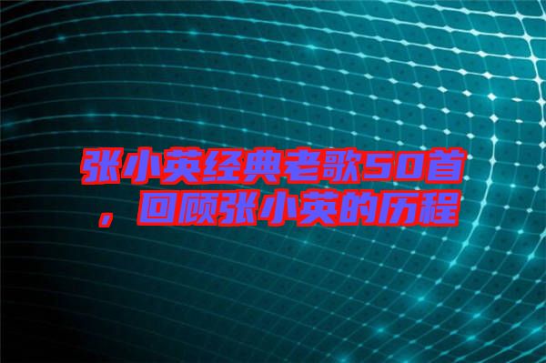 張小英經(jīng)典老歌50首，回顧張小英的歷程