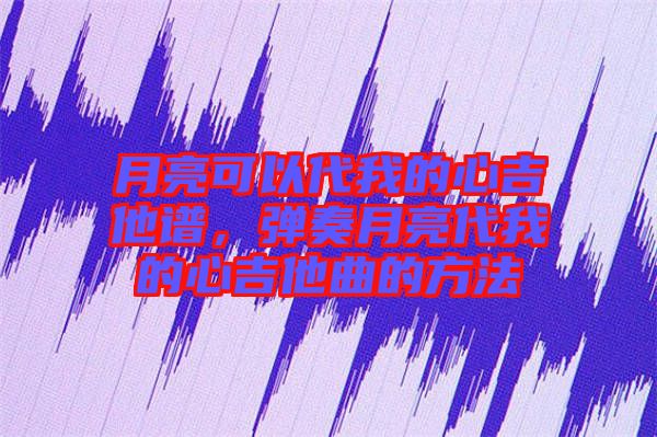 月亮可以代我的心吉他譜，彈奏月亮代我的心吉他曲的方法