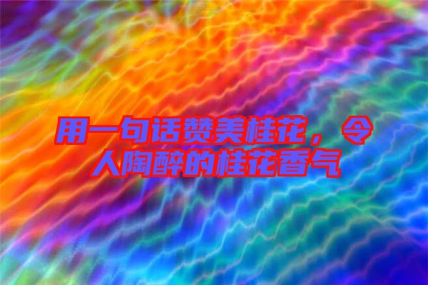 用一句話贊美桂花，令人陶醉的桂花香氣