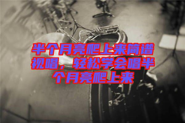 半個(gè)月亮爬上來簡(jiǎn)譜視唱，輕松學(xué)會(huì)唱半個(gè)月亮爬上來