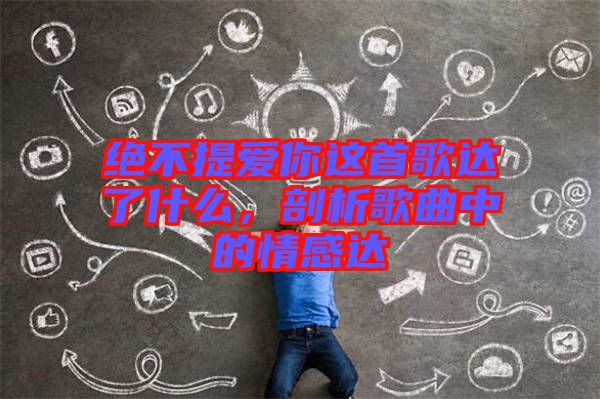 絕不提愛你這首歌達(dá)了什么，剖析歌曲中的情感達(dá)