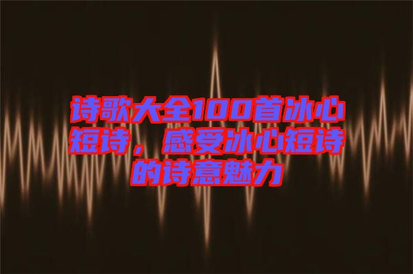 詩歌大全100首冰心短詩，感受冰心短詩的詩意魅力