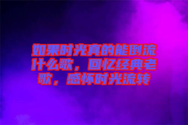 如果時光真的能倒流什么歌，回憶經(jīng)典老歌，感懷時光流轉(zhuǎn)