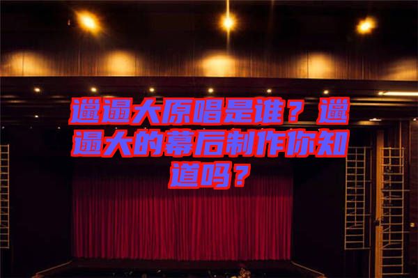 邋遢大原唱是誰？邋遢大的幕后制作你知道嗎？