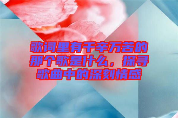歌詞里有千辛萬苦的那個(gè)歌是什么，探尋歌曲中的深刻情感