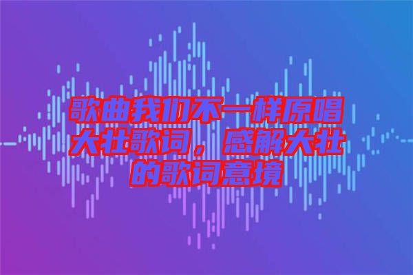 歌曲我們不一樣原唱大壯歌詞，感解大壯的歌詞意境