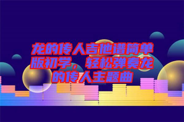 龍的傳人吉他譜簡單版初學，輕松彈奏龍的傳人主題曲