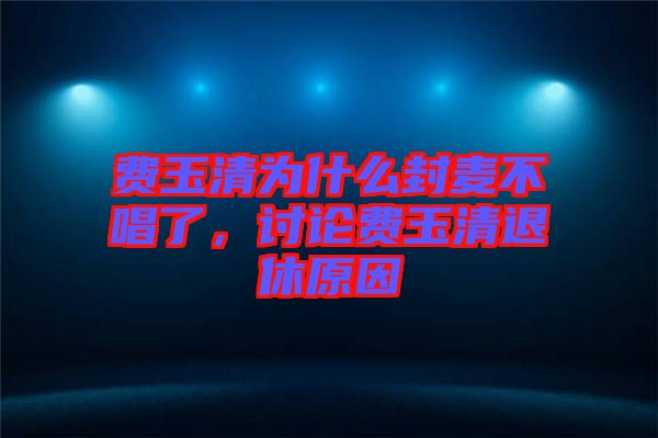 費玉清為什么封麥不唱了，討論費玉清退休原因