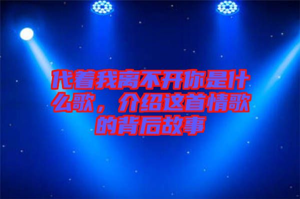 代著我離不開你是什么歌，介紹這首情歌的背后故事