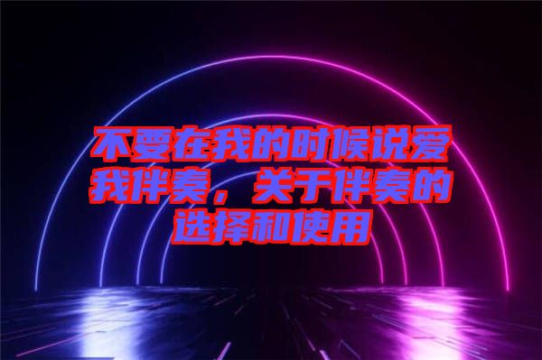 不要在我的時候說愛我伴奏，關于伴奏的選擇和使用