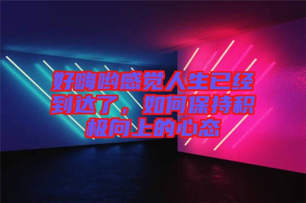 好嗨喲感覺人生已經(jīng)到達了，如何保持積極向上的心態(tài)