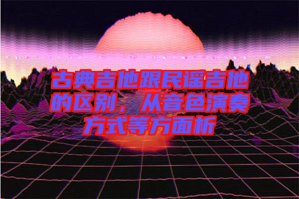 古典吉他跟民謠吉他的區(qū)別，從音色演奏方式等方面析
