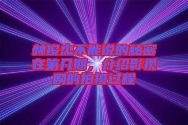 林俊杰不能說的秘密在第幾期，介紹影視劇的拍攝過程