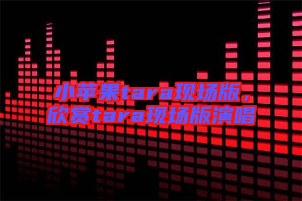 小蘋(píng)果tara現(xiàn)場(chǎng)版，欣賞tara現(xiàn)場(chǎng)版演唱