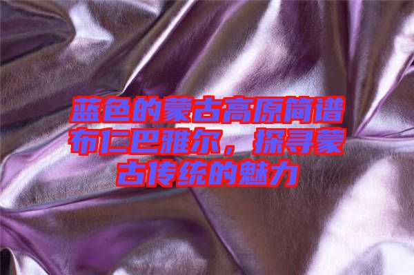藍(lán)色的蒙古高原簡譜布仁巴雅爾，探尋蒙古傳統(tǒng)的魅力