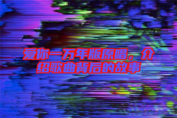 愛(ài)你一萬(wàn)年版原唱，介紹歌曲背后的故事